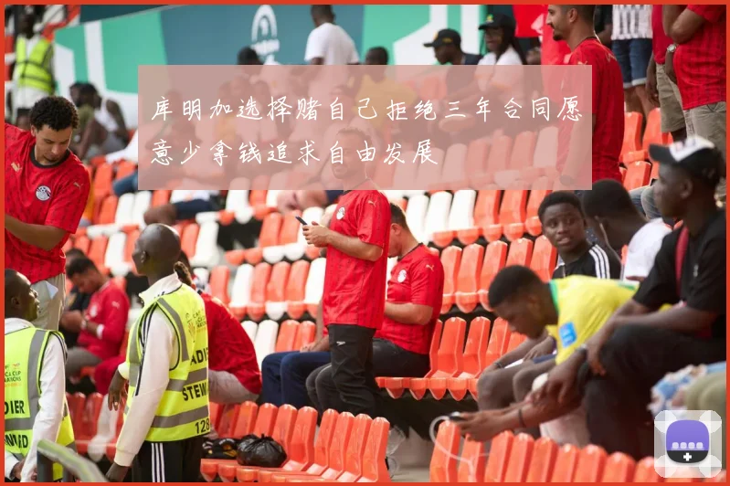 库明加选择赌自己拒绝三年合同愿意少拿钱追求自由发展